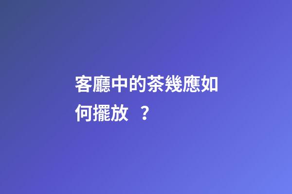 客廳中的茶幾應如何擺放？
